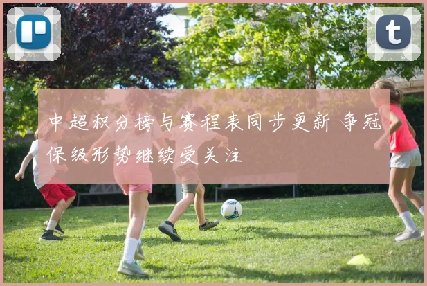 中超积分榜与赛程表同步更新 争冠保级形势继续受关注