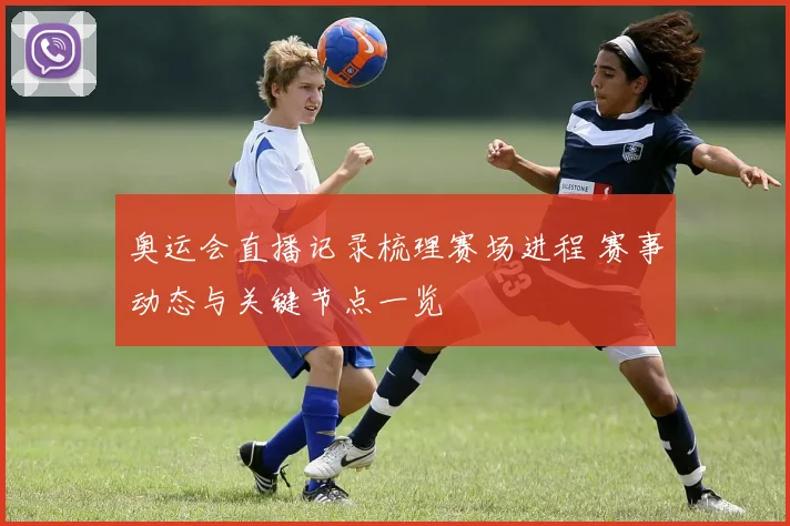 奥运会直播记录梳理赛场进程 赛事动态与关键节点一览
