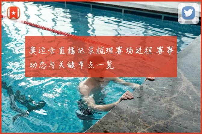 奥运会直播记录梳理赛场进程 赛事动态与关键节点一览