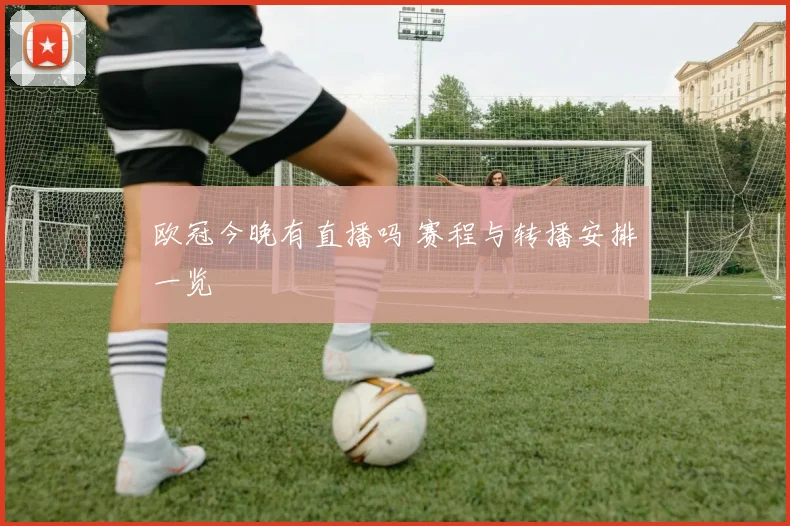 欧冠今晚有直播吗 赛程与转播安排一览
