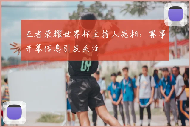 王者荣耀世界杯主持人亮相，赛事开幕信息引发关注