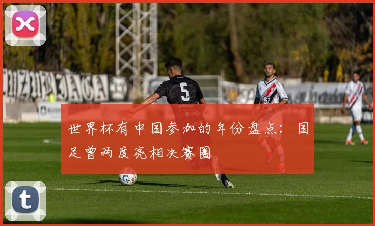 世界杯有中国参加的年份盘点：国足曾两度亮相决赛圈