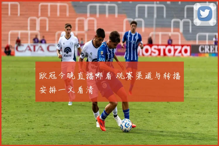 欧冠今晚直播哪看 观赛渠道与转播安排一文看清