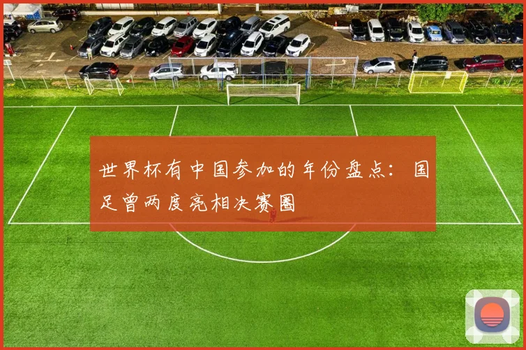 世界杯有中国参加的年份盘点：国足曾两度亮相决赛圈