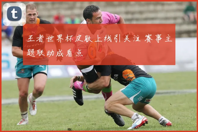 王者世界杯皮肤上线引关注 赛事主题联动成看点