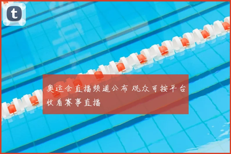 奥运会直播频道公布 观众可按平台收看赛事直播