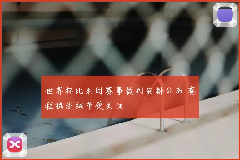 世界杯比利时赛事裁判安排公布 赛程执法细节受关注