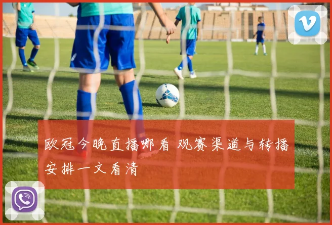 欧冠今晚直播哪看 观赛渠道与转播安排一文看清