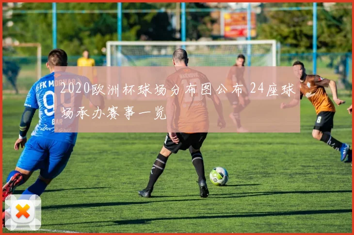 2020欧洲杯球场分布图公布 24座球场承办赛事一览