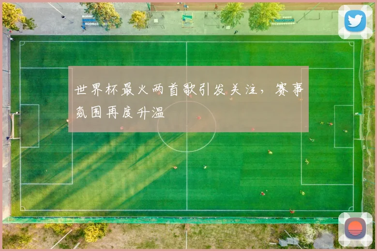 世界杯最火两首歌引发关注，赛事氛围再度升温