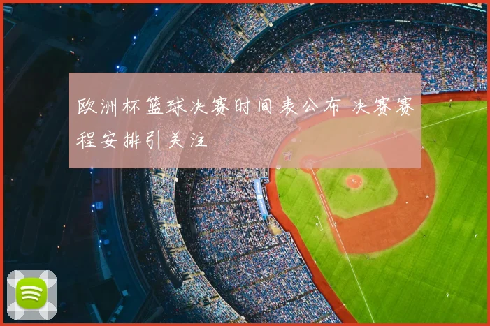 欧洲杯篮球决赛时间表公布 决赛赛程安排引关注