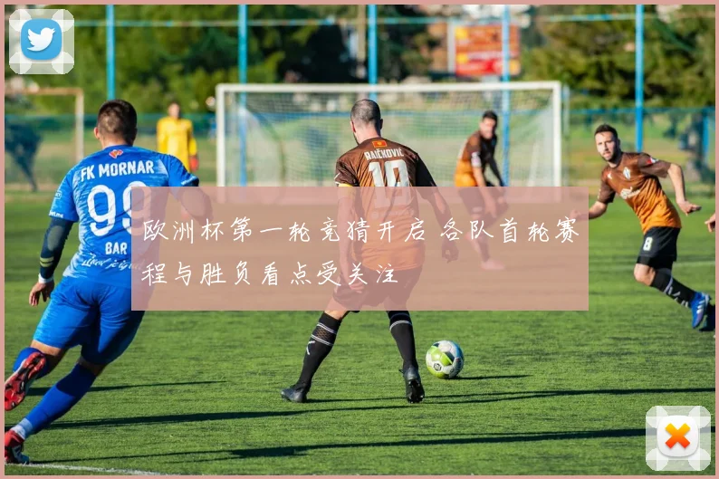 欧洲杯第一轮竞猜开启 各队首轮赛程与胜负看点受关注