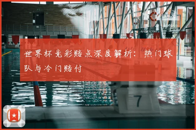 世界杯竞彩赔点深度解析：热门球队与冷门赔付