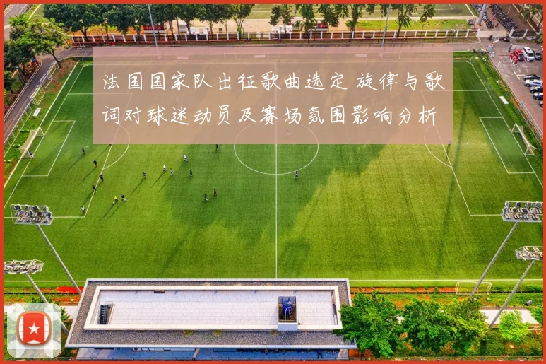 法国国家队出征歌曲选定 旋律与歌词对球迷动员及赛场氛围影响分析