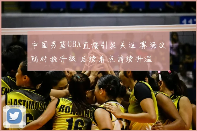 中国男篮CBA直播引发关注 赛场攻防对抗升级 后续看点持续升温