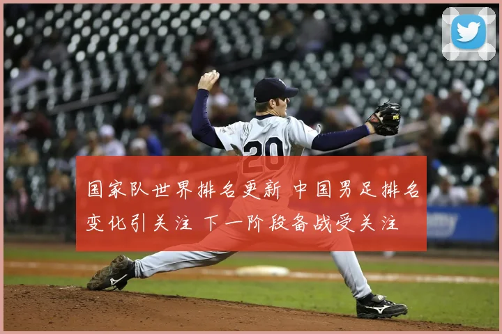 国家队世界排名更新 中国男足排名变化引关注 下一阶段备战受关注