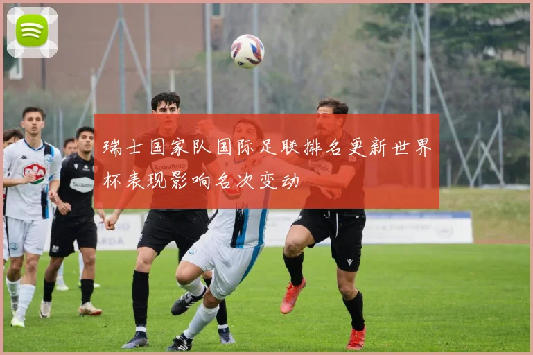 瑞士国家队国际足联排名更新世界杯表现影响名次变动