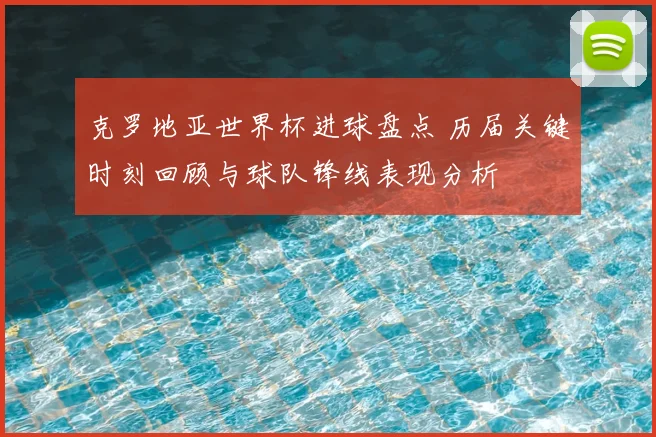 克罗地亚世界杯进球盘点 历届关键时刻回顾与球队锋线表现分析