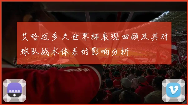 艾哈迈多夫世界杯表现回顾及其对球队战术体系的影响分析