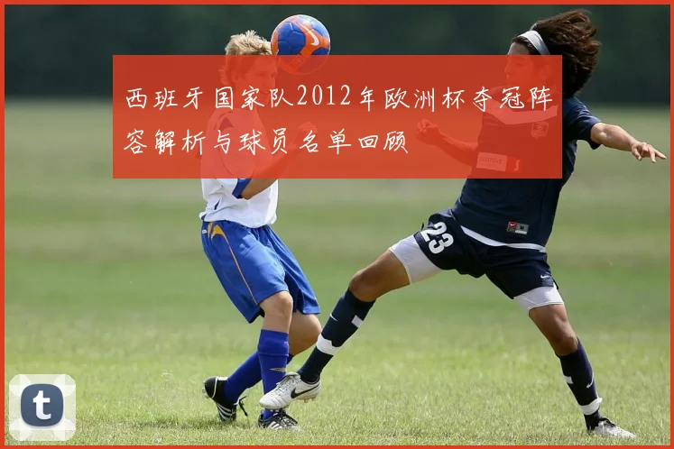 西班牙国家队2012年欧洲杯夺冠阵容解析与球员名单回顾