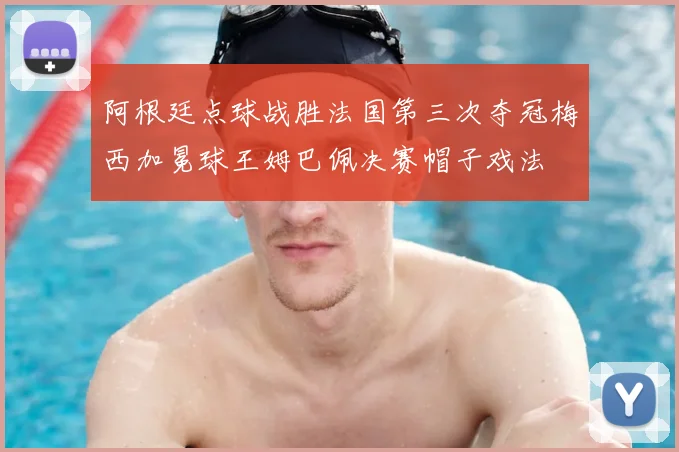阿根廷点球战胜法国第三次夺冠梅西加冕球王姆巴佩决赛帽子戏法
