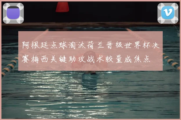 阿根廷点球淘汰荷兰晋级世界杯决赛梅西关键助攻战术较量成焦点