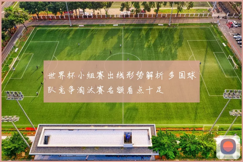 世界杯小组赛出线形势解析 多国球队竞争淘汰赛名额看点十足