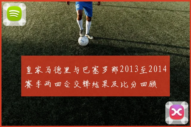 皇家马德里与巴塞罗那2013至2014赛季两回合交锋结果及比分回顾