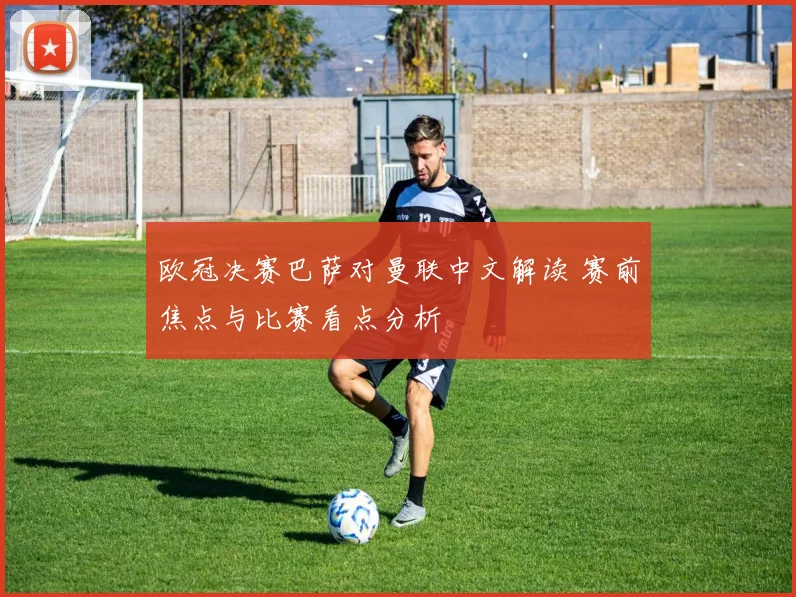 欧冠决赛巴萨对曼联中文解读 赛前焦点与比赛看点分析