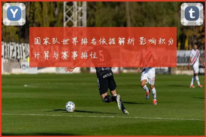 国家队世界排名依据解析 影响积分计算与赛事排位