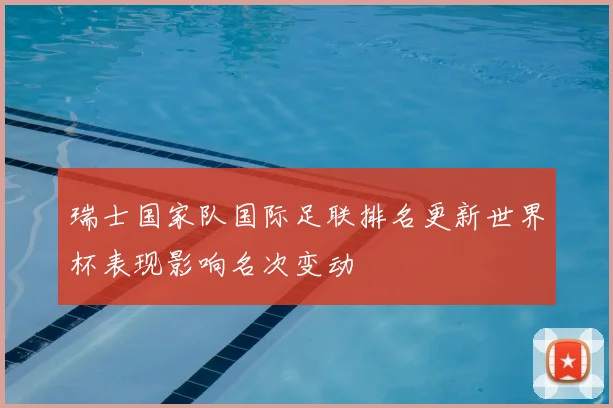 瑞士国家队国际足联排名更新世界杯表现影响名次变动