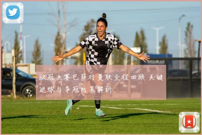 欧冠决赛巴萨对曼联全程回顾 关键进球与争冠结果解析