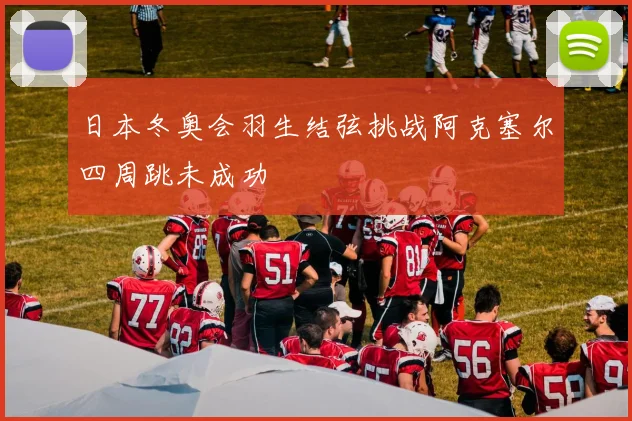 日本冬奥会羽生结弦挑战阿克塞尔四周跳未成功