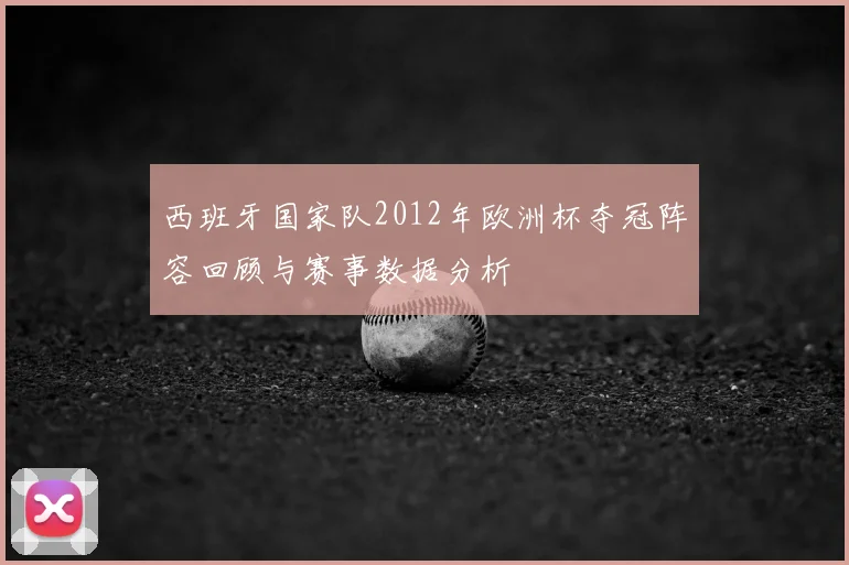 西班牙国家队2012年欧洲杯夺冠阵容回顾与赛事数据分析