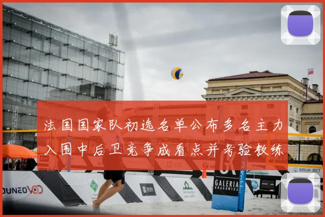 法国国家队初选名单公布多名主力入围中后卫竞争成看点并考验教练选人