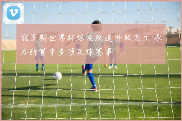 俄罗斯世界杯球场改造升级完工 承办新赛季多项足球赛事