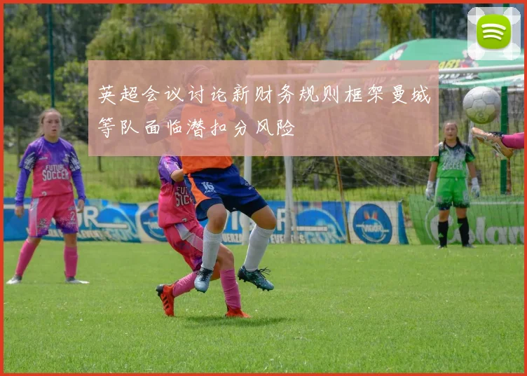英超会议讨论新财务规则框架曼城等队面临潜扣分风险