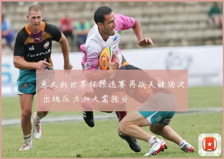 意大利世界杯预选赛再战关键场次 出线压力加大需抢分