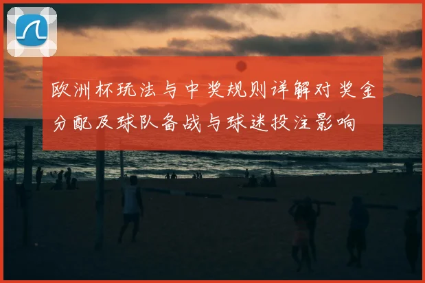 欧洲杯玩法与中奖规则详解对奖金分配及球队备战与球迷投注影响