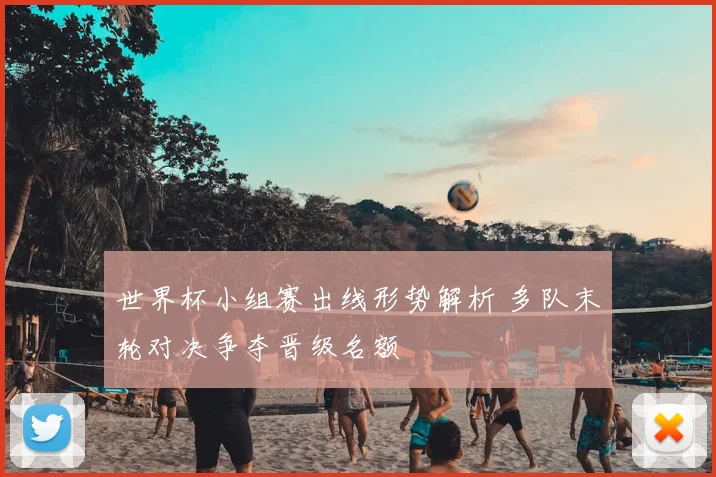 世界杯小组赛出线形势解析 多队末轮对决争夺晋级名额