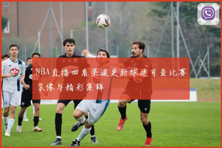 NBA直播回看渠道更新球迷可查比赛录像与精彩集锦