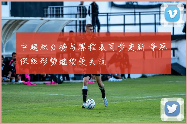 中超积分榜与赛程表同步更新 争冠保级形势继续受关注